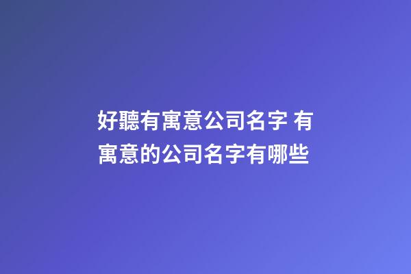 好聽有寓意公司名字 有寓意的公司名字有哪些